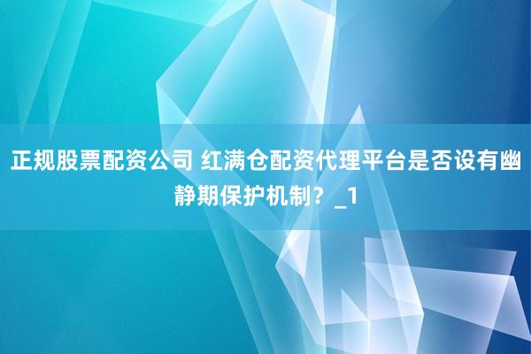 正规股票配资公司 红满仓配资代理平台是否设有幽静期保护机制？_1