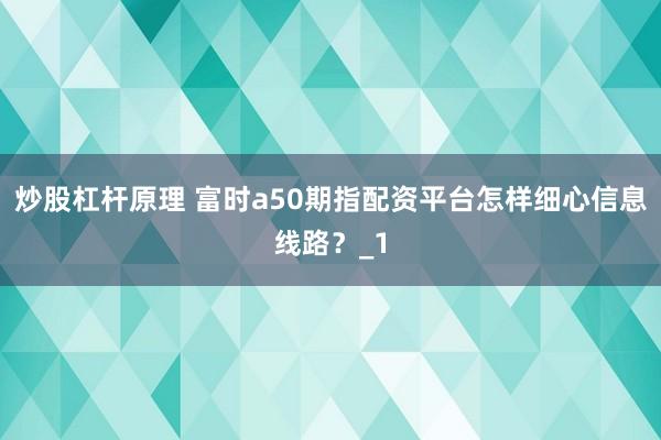 炒股杠杆原理 富时a50期指配资平台怎样细心信息线路?_1