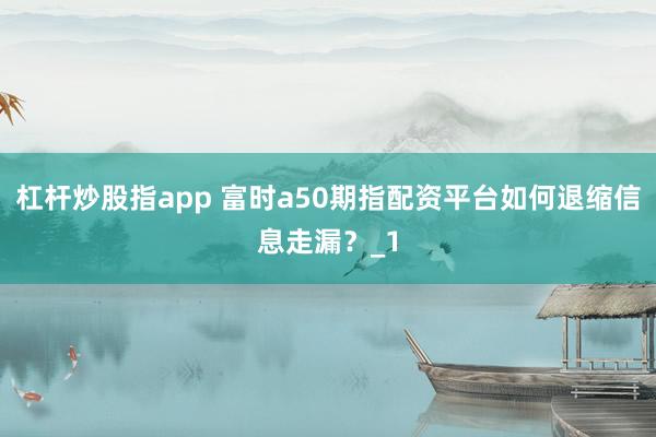 杠杆炒股指app 富时a50期指配资平台如何退缩信息走漏?_1