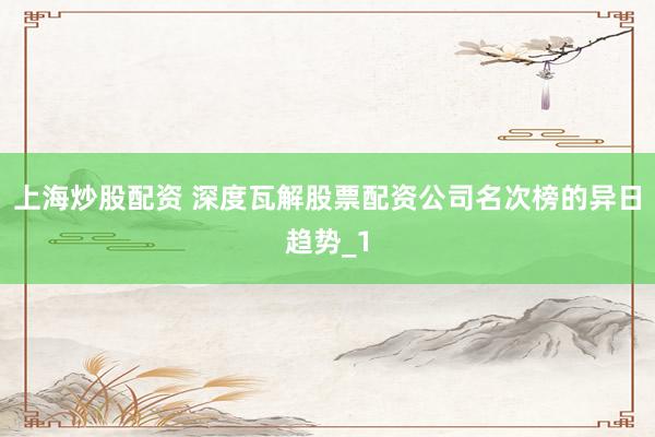 上海炒股配资 深度瓦解股票配资公司名次榜的异日趋势_1