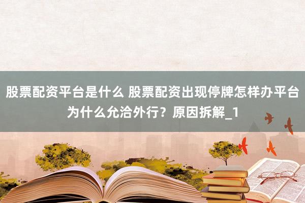 股票配资平台是什么 股票配资出现停牌怎样办平台为什么允洽外行？原因拆解_1