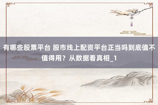 有哪些股票平台 股市线上配资平台正当吗到底值不值得用？从数据看真相_1