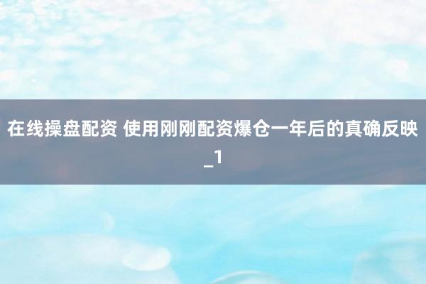 在线操盘配资 使用刚刚配资爆仓一年后的真确反映_1
