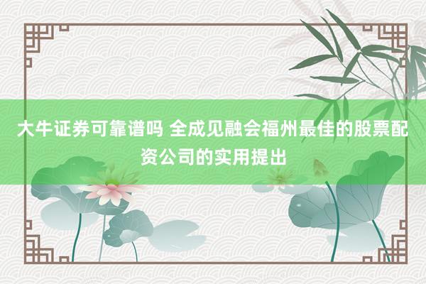 大牛证券可靠谱吗 全成见融会福州最佳的股票配资公司的实用提出