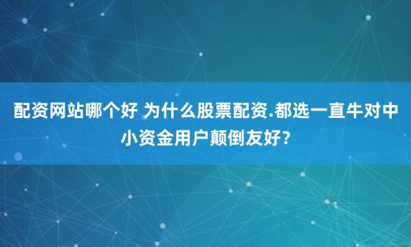 配资网站哪个好 为什么股票配资.都选一直牛对中小资金用户颠倒友好？