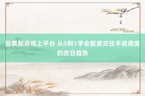 股票配资线上平台 从0到1学会配资交往手续用度的改日趋势