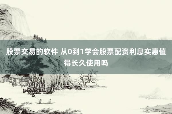股票交易的软件 从0到1学会股票配资利息实惠值得长久使用吗