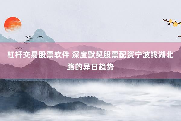 杠杆交易股票软件 深度默契股票配资宁波钱湖北路的异日趋势
