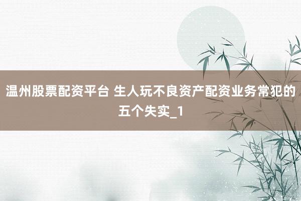 温州股票配资平台 生人玩不良资产配资业务常犯的五个失实_1