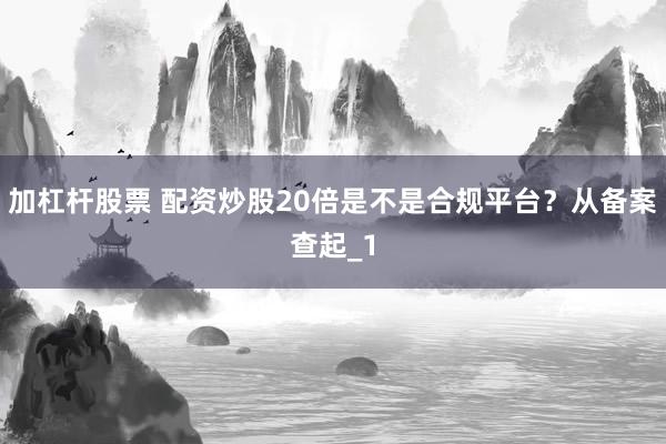 加杠杆股票 配资炒股20倍是不是合规平台？从备案查起_1