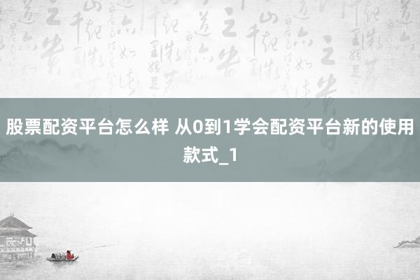 股票配资平台怎么样 从0到1学会配资平台新的使用款式_1