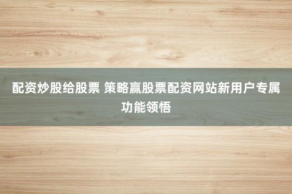 配资炒股给股票 策略赢股票配资网站新用户专属功能领悟