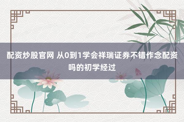 配资炒股官网 从0到1学会祥瑞证券不错作念配资吗的初学经过