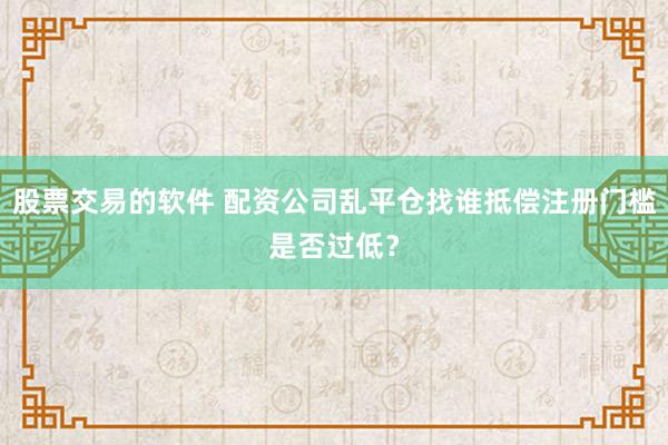 股票交易的软件 配资公司乱平仓找谁抵偿注册门槛是否过低？