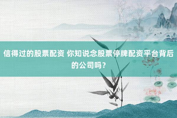 信得过的股票配资 你知说念股票停牌配资平台背后的公司吗?
