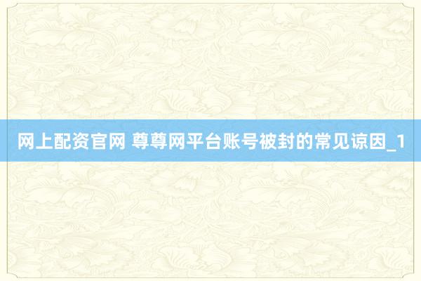 网上配资官网 尊尊网平台账号被封的常见谅因_1