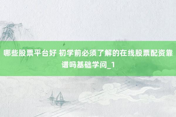哪些股票平台好 初学前必须了解的在线股票配资靠谱吗基础学问_1