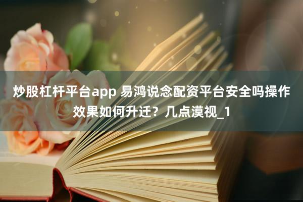 炒股杠杆平台app 易鸿说念配资平台安全吗操作效果如何升迁?几点漠视_1