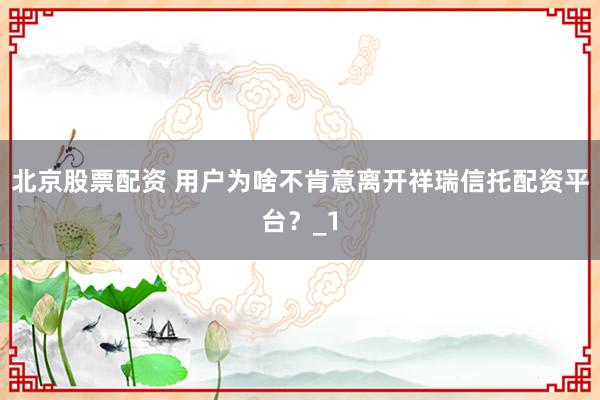北京股票配资 用户为啥不肯意离开祥瑞信托配资平台?_1