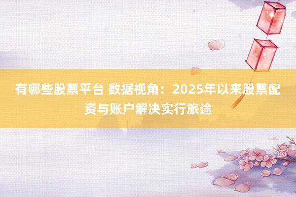 有哪些股票平台 数据视角:2025年以来股票配资与账户解决实行旅途