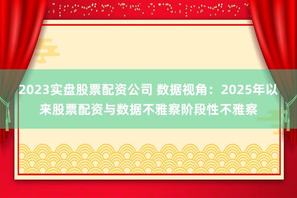 2023实盘股票配资公司 数据视角:2025年以来股票配资与数据不雅察阶段性不雅察