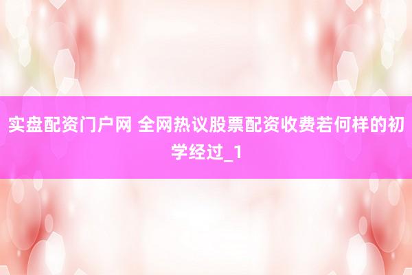 实盘配资门户网 全网热议股票配资收费若何样的初学经过_1