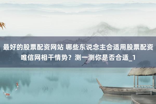 最好的股票配资网站 哪些东说念主合适用股票配资唯信网相干情势？测一测你是否合适_1