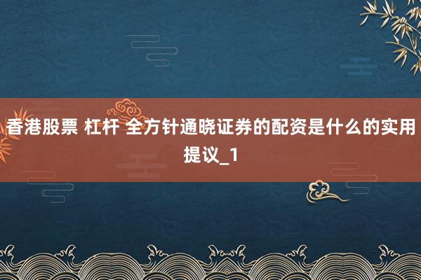 香港股票 杠杆 全方针通晓证券的配资是什么的实用提议_1