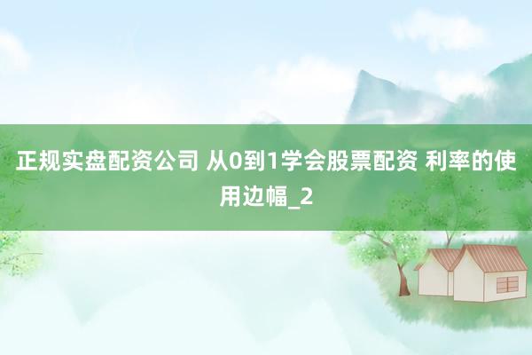 正规实盘配资公司 从0到1学会股票配资 利率的使用边幅_2