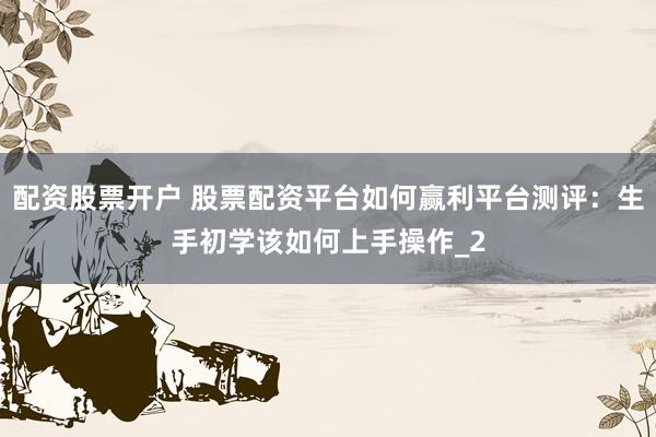 配资股票开户 股票配资平台如何赢利平台测评:生手初学该如何上手操作_2