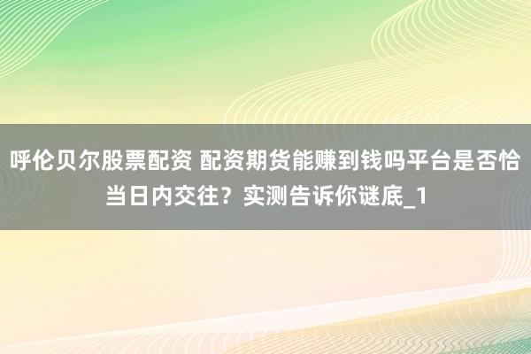 呼伦贝尔股票配资 配资期货能赚到钱吗平台是否恰当日内交往？实测告诉你谜底_1