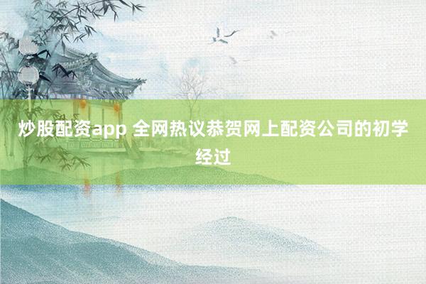 炒股配资app 全网热议恭贺网上配资公司的初学经过