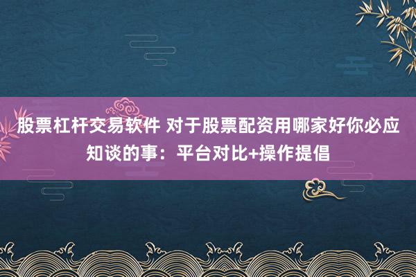 股票杠杆交易软件 对于股票配资用哪家好你必应知谈的事:平台对比+操作提倡