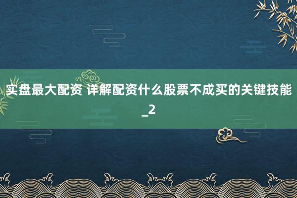 实盘最大配资 详解配资什么股票不成买的关键技能_2