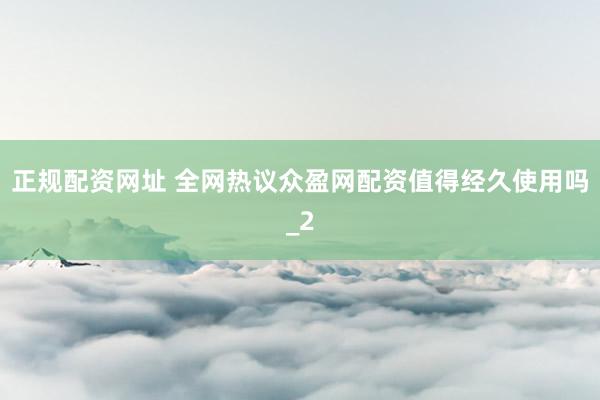 正规配资网址 全网热议众盈网配资值得经久使用吗_2
