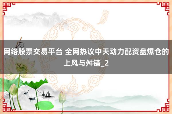 网络股票交易平台 全网热议中天动力配资盘爆仓的上风与舛错_2