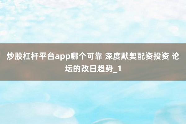 炒股杠杆平台app哪个可靠 深度默契配资投资 论坛的改日趋势_1