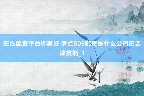 在线配资平台哪家好 清点009配资是什么公司的要津技能_1
