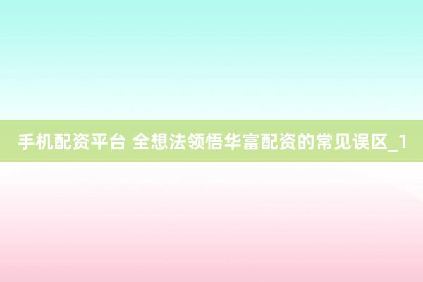 手机配资平台 全想法领悟华富配资的常见误区_1