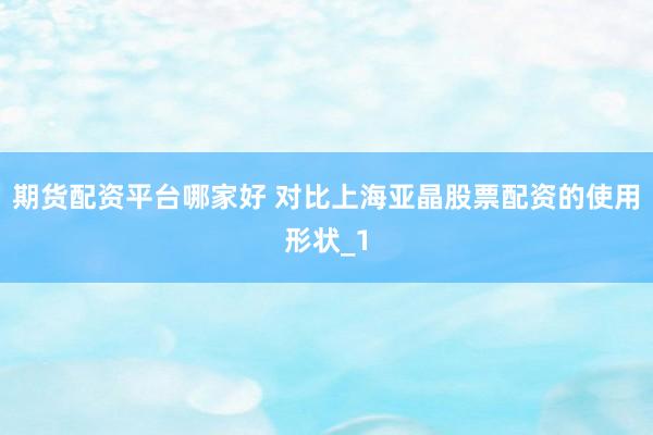 期货配资平台哪家好 对比上海亚晶股票配资的使用形状_1