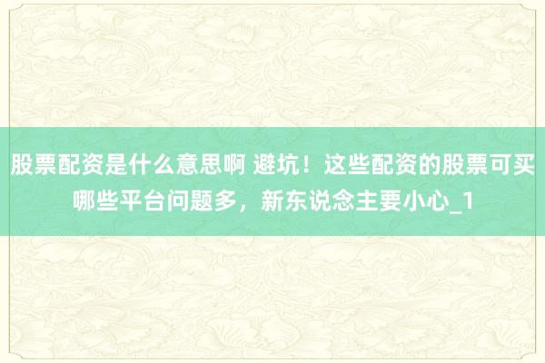 股票配资是什么意思啊 避坑！这些配资的股票可买哪些平台问题多，新东说念主要小心_1