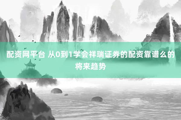 配资网平台 从0到1学会祥瑞证券的配资靠谱么的将来趋势